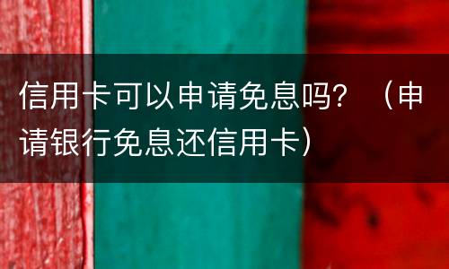 信用卡可以申请免息吗？（申请银行免息还信用卡）