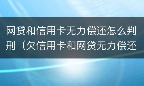 网贷和信用卡无力偿还怎么判刑（欠信用卡和网贷无力偿还会坐牢吗）