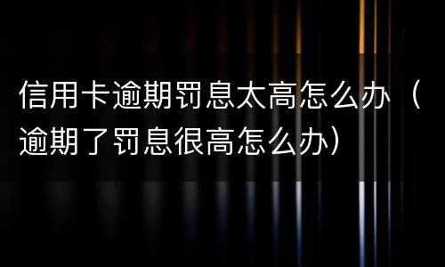 信用卡逾期罚息太高怎么办（逾期了罚息很高怎么办）