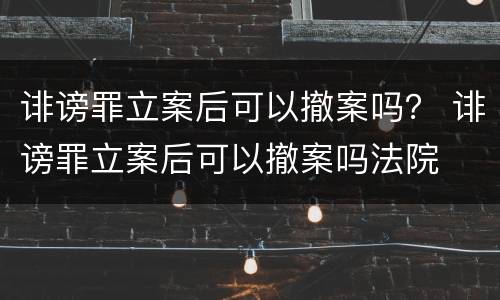 诽谤罪立案后可以撤案吗？ 诽谤罪立案后可以撤案吗法院