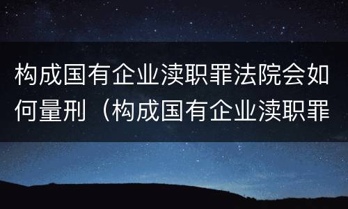 构成国有企业渎职罪法院会如何量刑（构成国有企业渎职罪法院会如何量刑呢）