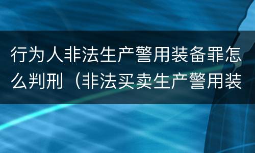 行为人非法生产警用装备罪怎么判刑（非法买卖生产警用装备罪量刑）