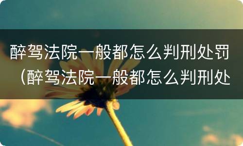 醉驾法院一般都怎么判刑处罚（醉驾法院一般都怎么判刑处罚多少钱）