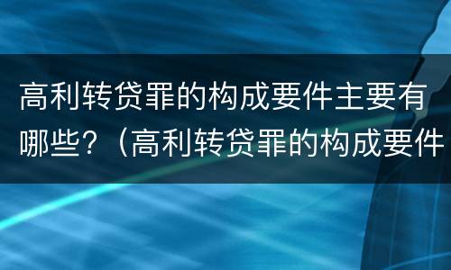 高利转贷罪的构成要件主要有哪些?（高利转贷罪的构成要件主要有哪些要素）