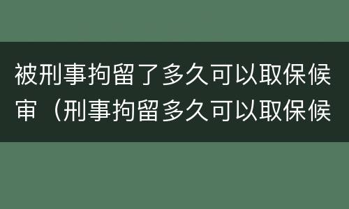 被刑事拘留了多久可以取保候审（刑事拘留多久可以取保候审出来）