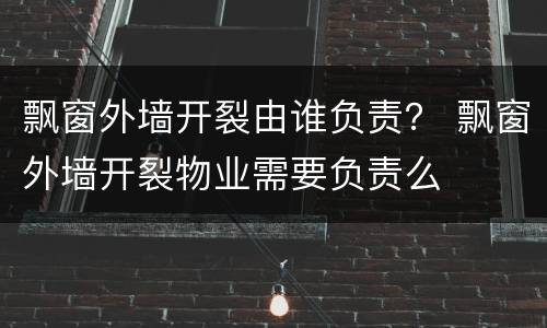 飘窗外墙开裂由谁负责？ 飘窗外墙开裂物业需要负责么