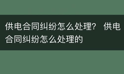 供电合同纠纷怎么处理？ 供电合同纠纷怎么处理的