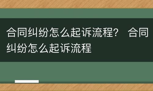 合同纠纷怎么起诉流程？ 合同纠纷怎么起诉流程