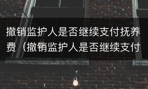 撤销监护人是否继续支付抚养费（撤销监护人是否继续支付抚养费的规定）