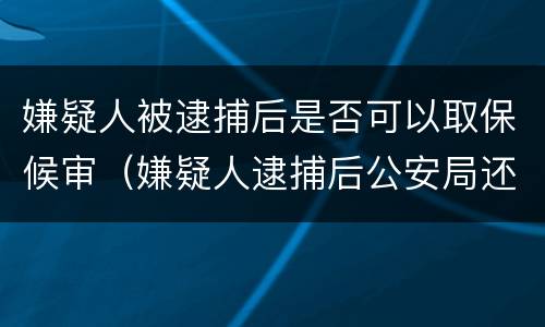 嫌疑人被逮捕后是否可以取保候审（嫌疑人逮捕后公安局还能办取保吗）