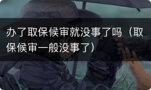 办了取保候审就没事了吗（取保候审一般没事了）