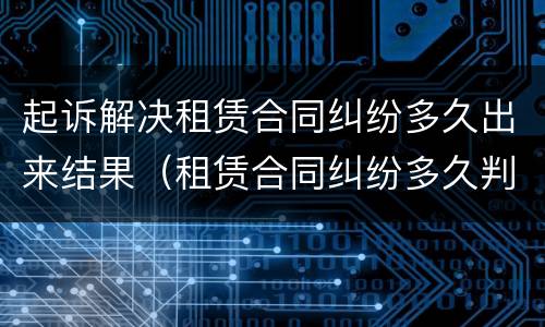 起诉解决租赁合同纠纷多久出来结果（租赁合同纠纷多久判决）