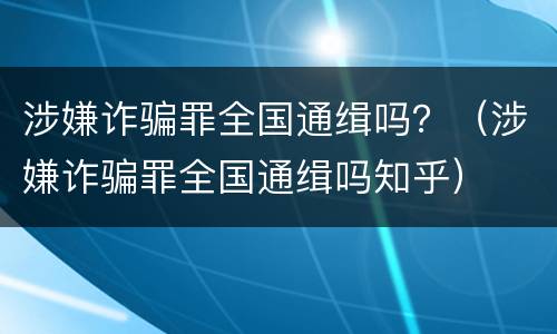 涉嫌诈骗罪全国通缉吗？（涉嫌诈骗罪全国通缉吗知乎）