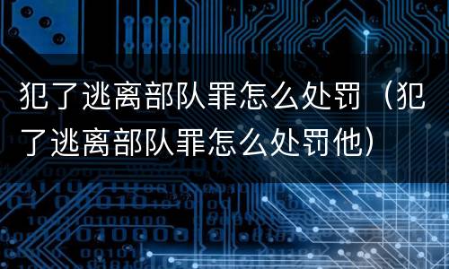 犯了逃离部队罪怎么处罚（犯了逃离部队罪怎么处罚他）