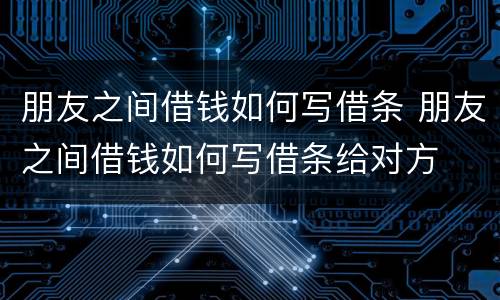 朋友之间借钱如何写借条 朋友之间借钱如何写借条给对方