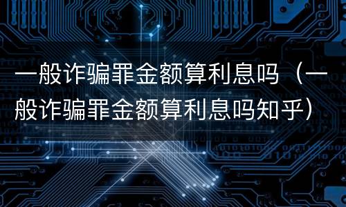 一般诈骗罪金额算利息吗（一般诈骗罪金额算利息吗知乎）
