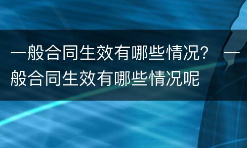 一般合同生效有哪些情况？ 一般合同生效有哪些情况呢