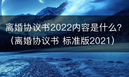 离婚协议书2022内容是什么？（离婚协议书 标准版2021）