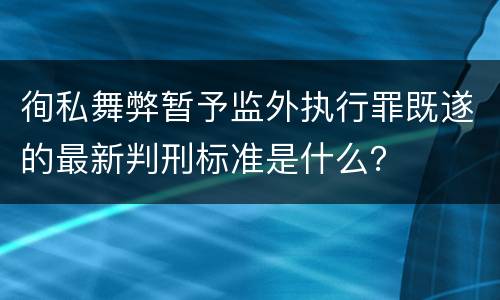 徇私舞弊暂予监外执行罪既遂的最新判刑标准是什么？