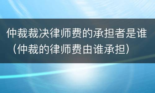 仲裁裁决律师费的承担者是谁（仲裁的律师费由谁承担）