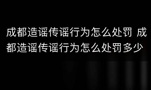 成都造谣传谣行为怎么处罚 成都造谣传谣行为怎么处罚多少钱