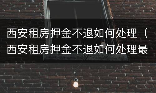 西安租房押金不退如何处理（西安租房押金不退如何处理最新消息）