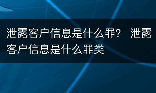 泄露客户信息是什么罪？ 泄露客户信息是什么罪类