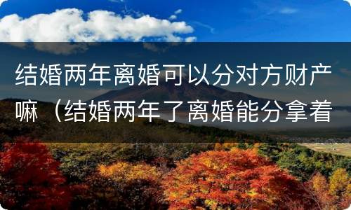 结婚两年离婚可以分对方财产嘛（结婚两年了离婚能分拿着财产）