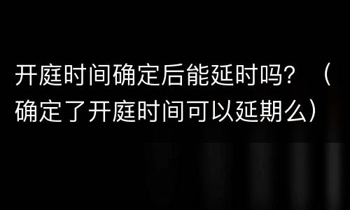 开庭时间确定后能延时吗？（确定了开庭时间可以延期么）