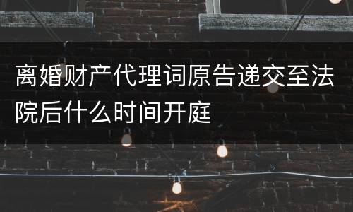 离婚财产代理词原告递交至法院后什么时间开庭