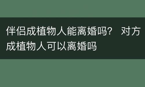 伴侣成植物人能离婚吗？ 对方成植物人可以离婚吗
