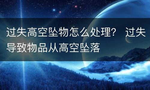 过失高空坠物怎么处理？ 过失导致物品从高空坠落