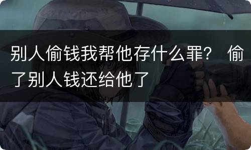 别人偷钱我帮他存什么罪？ 偷了别人钱还给他了