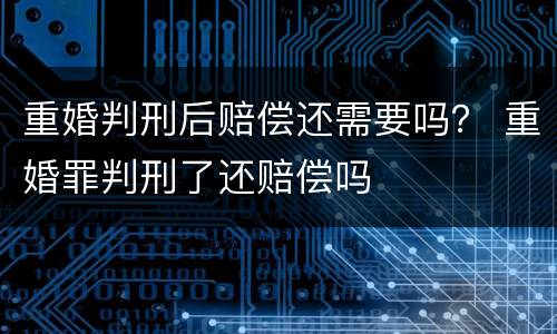重婚判刑后赔偿还需要吗？ 重婚罪判刑了还赔偿吗