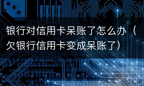 银行对信用卡呆账了怎么办（欠银行信用卡变成呆账了）