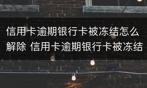 信用卡逾期银行卡被冻结怎么解除 信用卡逾期银行卡被冻结怎么解除限制