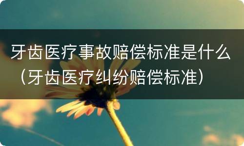 牙齿医疗事故赔偿标准是什么（牙齿医疗纠纷赔偿标准）