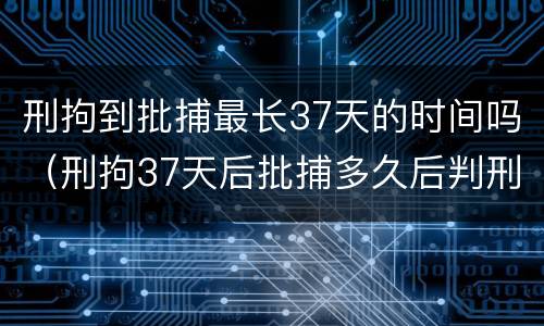 刑拘到批捕最长37天的时间吗（刑拘37天后批捕多久后判刑）
