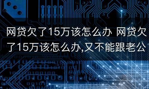 网贷欠了15万该怎么办 网贷欠了15万该怎么办,又不能跟老公说会跟我离婚