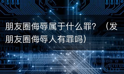 朋友圈侮辱属于什么罪？（发朋友圈侮辱人有罪吗）