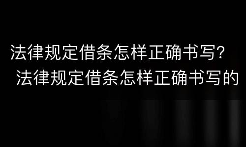 法律规定借条怎样正确书写？ 法律规定借条怎样正确书写的