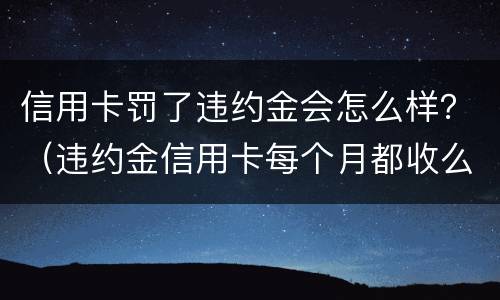 信用卡罚了违约金会怎么样？（违约金信用卡每个月都收么）