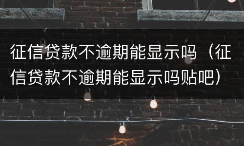 征信贷款不逾期能显示吗（征信贷款不逾期能显示吗贴吧）
