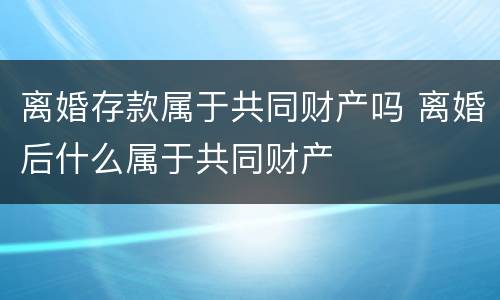 离婚存款属于共同财产吗 离婚后什么属于共同财产