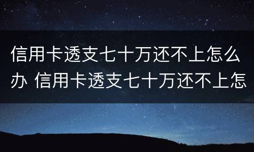 信用卡透支七十万还不上怎么办 信用卡透支七十万还不上怎么办呀