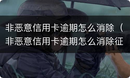 非恶意信用卡逾期怎么消除（非恶意信用卡逾期怎么消除征信）