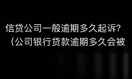 信贷公司一般逾期多久起诉？（公司银行贷款逾期多久会被起诉）