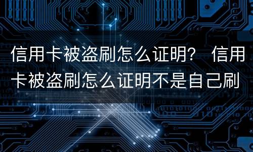 信用卡被盗刷怎么证明？ 信用卡被盗刷怎么证明不是自己刷的