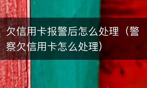 欠信用卡报警后怎么处理（警察欠信用卡怎么处理）