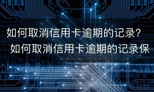 如何取消信用卡逾期的记录？ 如何取消信用卡逾期的记录保留